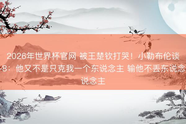 2026年世界杯官网 被王楚钦打哭！小勒布伦谈0-8：他又不是只克我一个东说念主 输他不丢东说念主