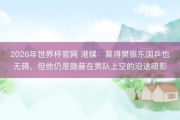 2026年世界杯官网 港媒：莫得樊振东国乒也无碍，但他仍是隐蔽在男队上空的沿途暗影