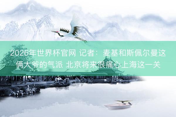 2026年世界杯官网 记者:麦基和斯佩尔曼这俩大爷的气派 北京将来很痛心上海这一关