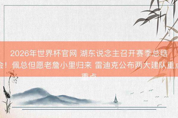 2026年世界杯官网 湖东说念主召开赛季总结会!佩总但愿老詹小里归来 雷迪克公布两大建队重点