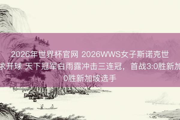 2026年世界杯官网 2026WWS女子斯诺克世锦赛讲求开球 天下冠军白雨露冲击三连冠，首战3:0胜新加坡选手