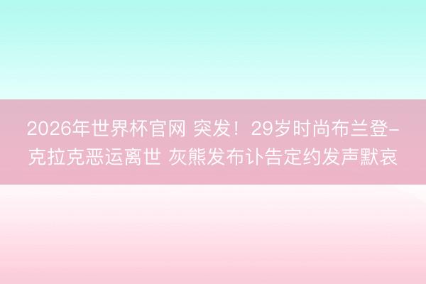 2026年世界杯官网 突发！29岁时尚布兰登-克拉克恶运离世 灰熊发布讣告定约发声默哀
