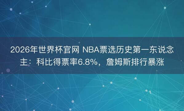 2026年世界杯官网 NBA票选历史第一东说念主：科比得票率6.8%，詹姆斯排行暴涨