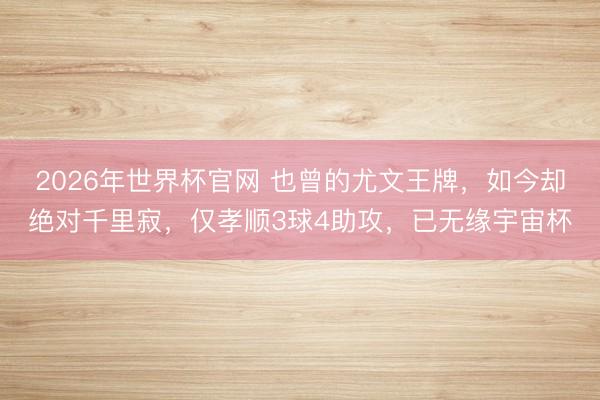 2026年世界杯官网 也曾的尤文王牌,如今却绝对千里寂,仅孝顺3球4助攻,已无缘宇宙杯
