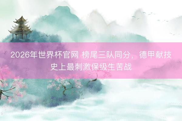 2026年世界杯官网 榜尾三队同分，德甲献技史上最刺激保级生苦战