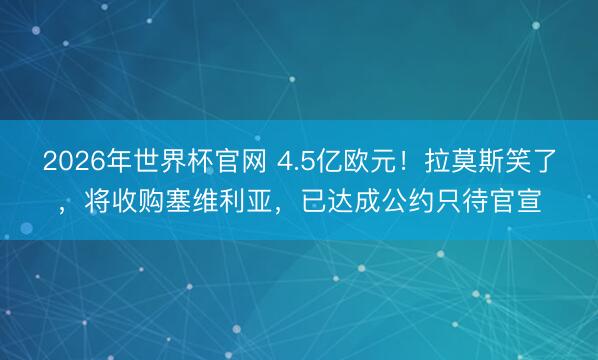 2026年世界杯官网 4.5亿欧元！拉莫斯笑了，将收购塞维利亚，已达成公约只待官宣