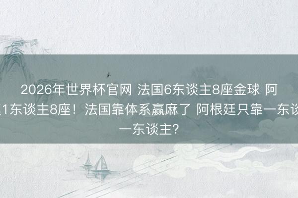 2026年世界杯官网 法国6东谈主8座金球 阿根廷1东谈主8座!法国靠体系赢麻了 阿根廷只靠一东谈主?