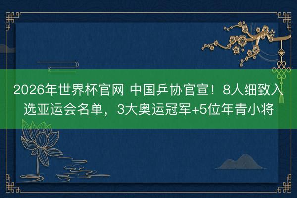 2026年世界杯官网 中国乒协官宣!8人细致入选亚运会名单,3大奥运冠军+5位年青小将