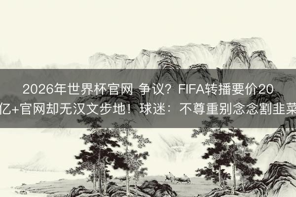 2026年世界杯官网 争议？FIFA转播要价20亿+官网却无汉文步地！球迷：不尊重别念念割韭菜