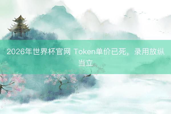 2026年世界杯官网 Token单价已死，录用放纵当立
