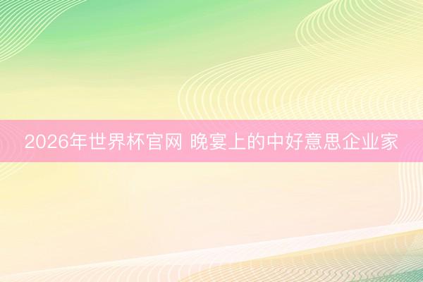 2026年世界杯官网 晚宴上的中好意思企业家