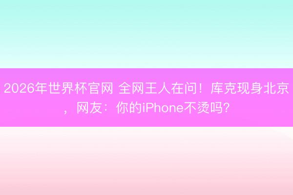 2026年世界杯官网 全网王人在问！库克现身北京，网友：你的iPhone不烫吗？