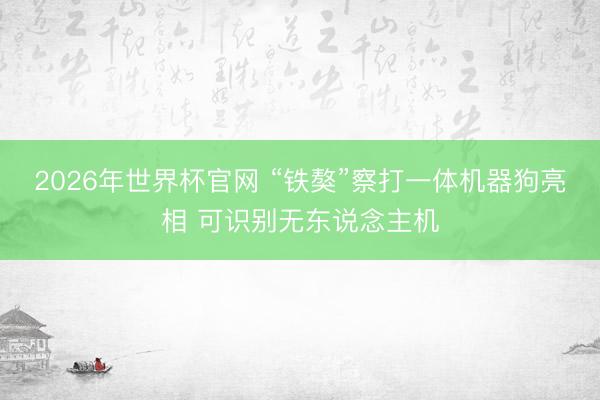 2026年世界杯官网 “铁獒”察打一体机器狗亮相 可识别无东说念主机