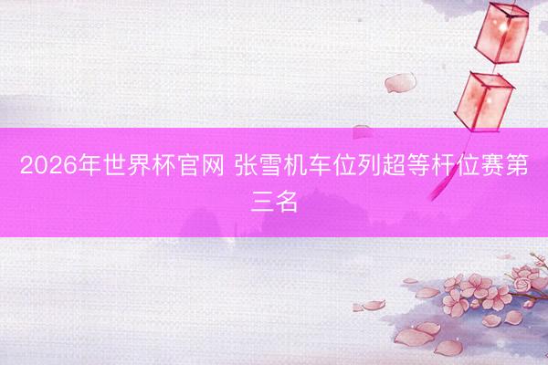 2026年世界杯官网 张雪机车位列超等杆位赛第三名