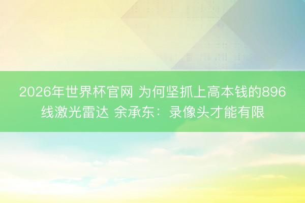 2026年世界杯官网 为何坚抓上高本钱的896线激光雷达 余承东：录像头才能有限