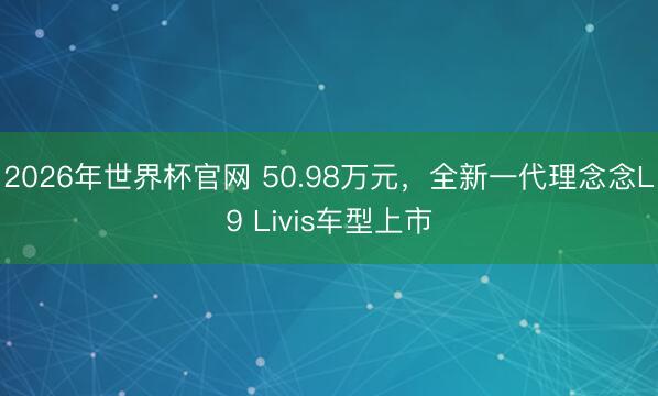 2026年世界杯官网 50.98万元，全新一代理念念L9 Livis车型上市