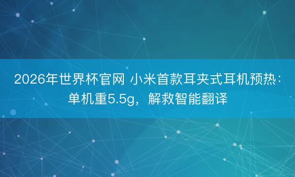 2026年世界杯官网 小米首款耳夹式耳机预热：单机重5.5g，解救智能翻译
