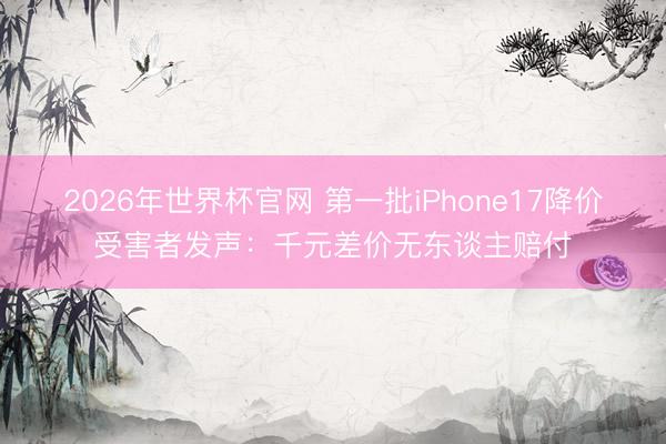 2026年世界杯官网 第一批iPhone17降价受害者发声：千元差价无东谈主赔付