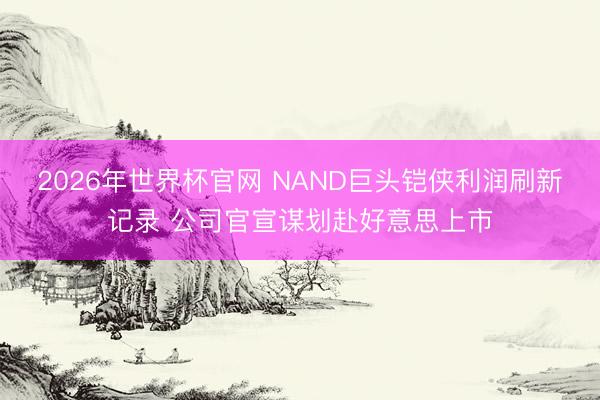 2026年世界杯官网 NAND巨头铠侠利润刷新记录 公司官宣谋划赴好意思上市