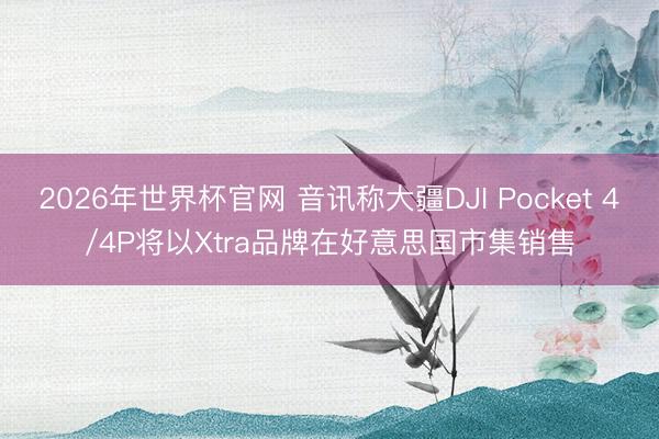 2026年世界杯官网 音讯称大疆DJI Pocket 4/4P将以Xtra品牌在好意思国市集销售