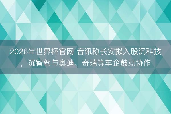 2026年世界杯官网 音讯称长安拟入股沉科技，沉智驾与奥迪、奇瑞等车企鼓动协作