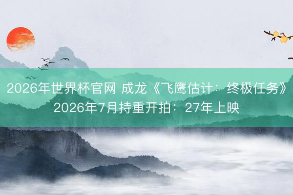 2026年世界杯官网 成龙《飞鹰估计：终极任务》2026年7月持重开拍：27年上映