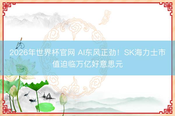 2026年世界杯官网 AI东风正劲！SK海力士市值迫临万亿好意思元