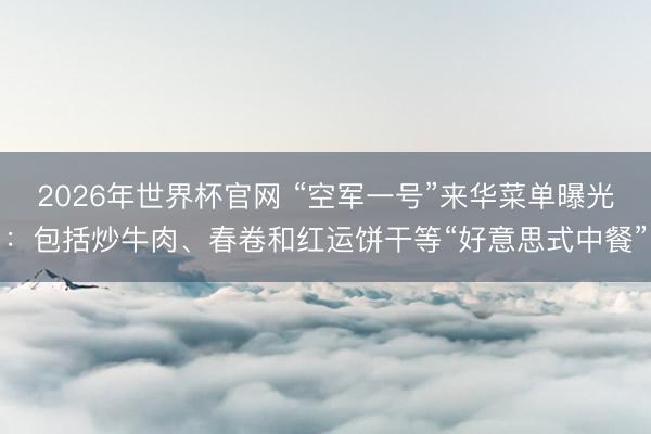 2026年世界杯官网 “空军一号”来华菜单曝光：包括炒牛肉、春卷和红运饼干等“好意思式中餐”