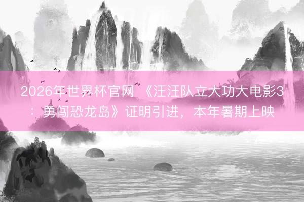 2026年世界杯官网 《汪汪队立大功大电影3:勇闯恐龙岛》证明引进,本年暑期上映