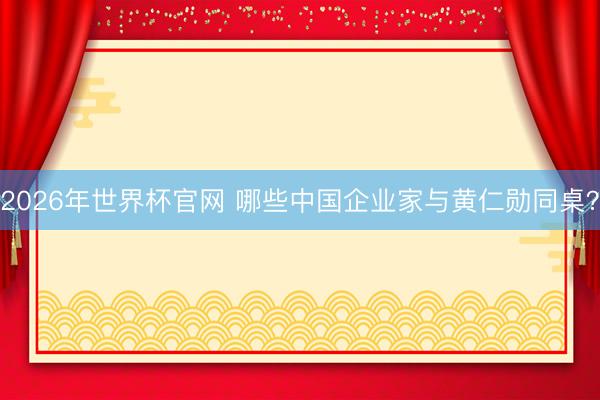 2026年世界杯官网 哪些中国企业家与黄仁勋同桌？