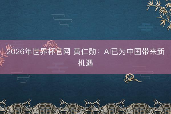 2026年世界杯官网 黄仁勋：AI已为中国带来新机遇