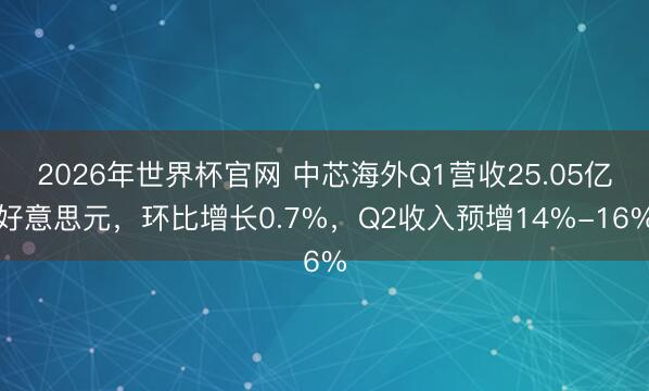 2026年世界杯官网 中芯海外Q1营收25.05亿好意思元，环比增长0.7%，Q2收入预增14%-16%