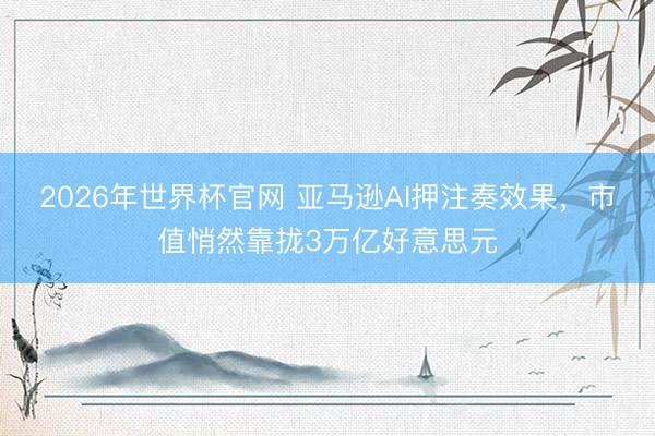 2026年世界杯官网 亚马逊AI押注奏效果，市值悄然靠拢3万亿好意思元