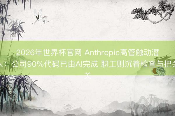 2026年世界杯官网 Anthropic高管触动潜入：公司90%代码已由AI完成 职工则沉着检查与把关