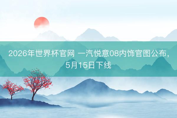 2026年世界杯官网 一汽悦意08内饰官图公布，5月15日下线
