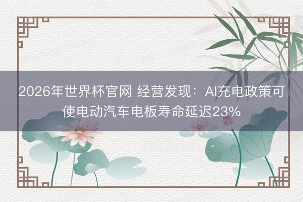 2026年世界杯官网 经营发现：AI充电政策可使电动汽车电板寿命延迟23%