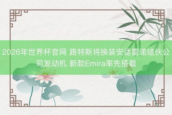 2026年世界杯官网 路特斯将换装安适雷诺结伙公司发动机 新款Emira率先搭载
