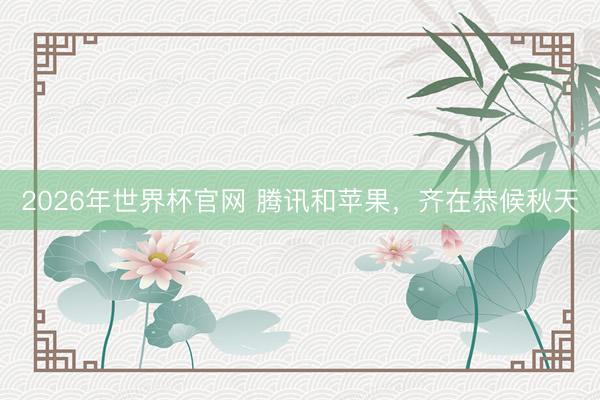 2026年世界杯官网 腾讯和苹果，齐在恭候秋天