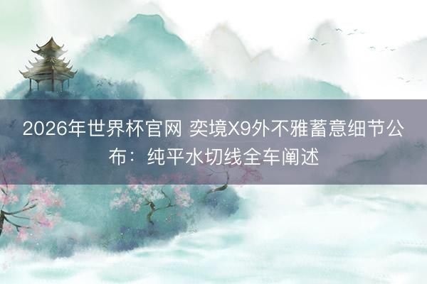 2026年世界杯官网 奕境X9外不雅蓄意细节公布：纯平水切线全车阐述