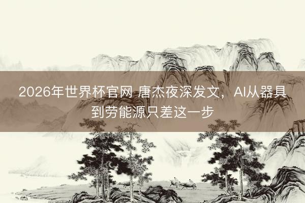 2026年世界杯官网 唐杰夜深发文，AI从器具到劳能源只差这一步