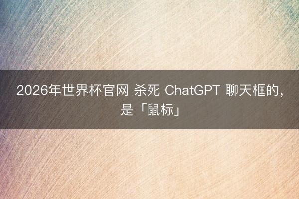 2026年世界杯官网 杀死 ChatGPT 聊天框的，是「鼠标」