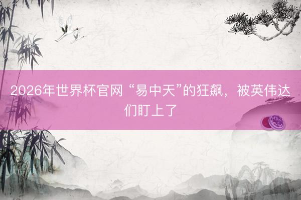 2026年世界杯官网 “易中天”的狂飙，被英伟达们盯上了