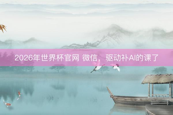 2026年世界杯官网 微信,驱动补AI的课了