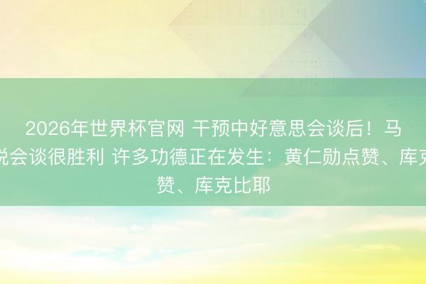 2026年世界杯官网 干预中好意思会谈后！马斯克说会谈很胜利 许多功德正在发生：黄仁勋点赞、库克比耶