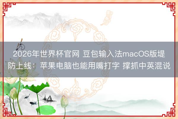 2026年世界杯官网 豆包输入法macOS版堤防上线:苹果电脑也能用嘴打字 撑抓中英混说
