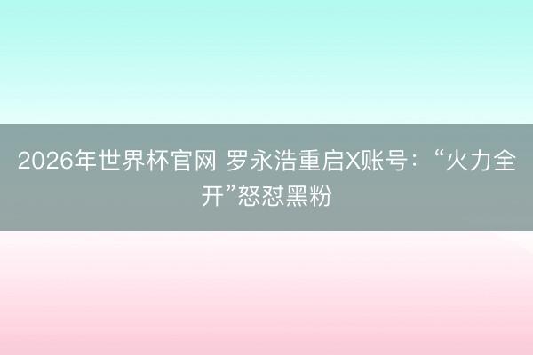 2026年世界杯官网 罗永浩重启X账号：“火力全开”怒怼黑粉