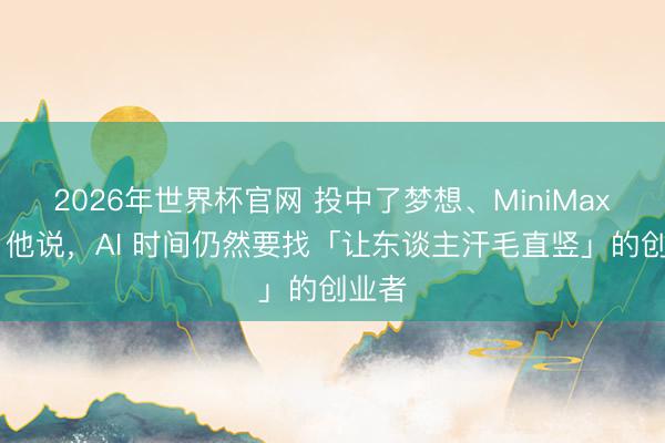 2026年世界杯官网 投中了梦想、MiniMax 后,他说,AI 时间仍然要找「让东谈主汗毛直竖」的创业者