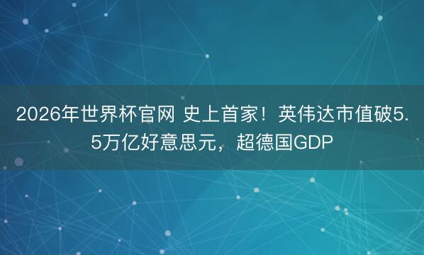 2026年世界杯官网 史上首家！英伟达市值破5.5万亿好意思元，超德国GDP
