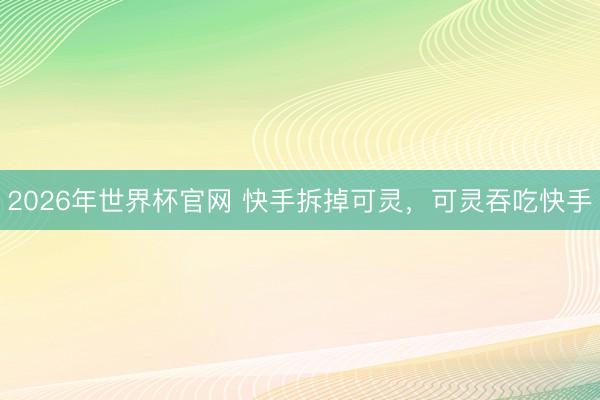 2026年世界杯官网 快手拆掉可灵，可灵吞吃快手
