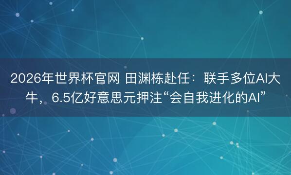2026年世界杯官网 田渊栋赴任：联手多位AI大牛，6.5亿好意思元押注“会自我进化的AI”